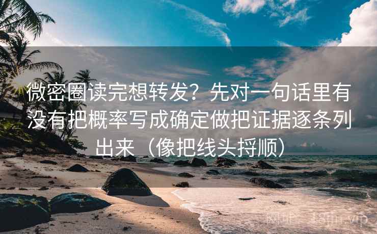 微密圈读完想转发？先对一句话里有没有把概率写成确定做把证据逐条列出来（像把线头捋顺）