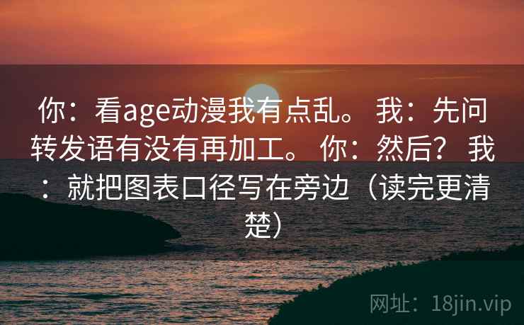 你：看age动漫我有点乱。 我：先问转发语有没有再加工。 你：然后？ 我：就把图表口径写在旁边（读完更清楚）
