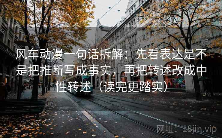 风车动漫一句话拆解：先看表达是不是把推断写成事实，再把转述改成中性转述（读完更踏实）