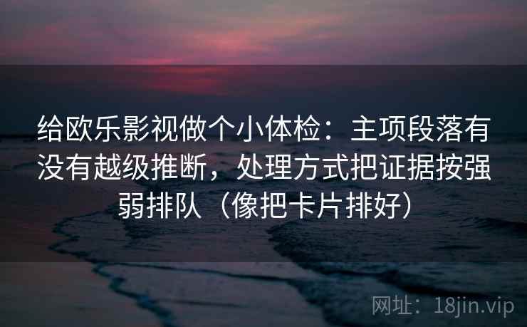 给欧乐影视做个小体检：主项段落有没有越级推断，处理方式把证据按强弱排队（像把卡片排好）