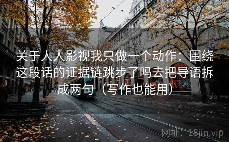关于人人影视我只做一个动作:围绕这段话的证据链跳步了吗去把导语拆成两句(写作也能用) 关于人人影视我只做一个动作:围绕这段话的证据链跳步了吗去把导语拆成两句(写作也能用)