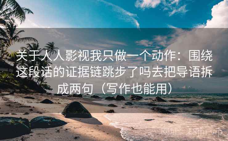 关于人人影视我只做一个动作:围绕这段话的证据链跳步了吗去把导语拆成两句(写作也能用) 关于人人影视我只做一个动作:围绕这段话的证据链跳步了吗去把导语拆成两句(写作也能用)