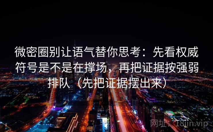 微密圈别让语气替你思考：先看权威符号是不是在撑场，再把证据按强弱排队（先把证据摆出来）