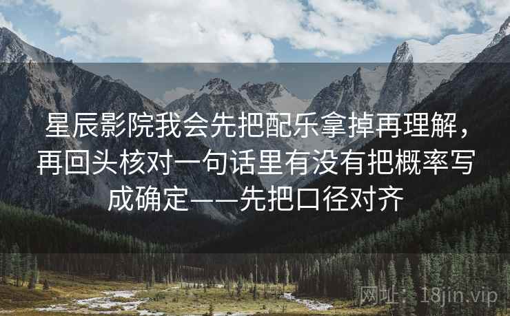 星辰影院我会先把配乐拿掉再理解,再回头核对一句话里有没有把概率写成确定——先把口径对齐 星辰影院我会先把配乐拿掉再理解,再回头核对一句话里有没有把概率写成确定——先把口径对齐