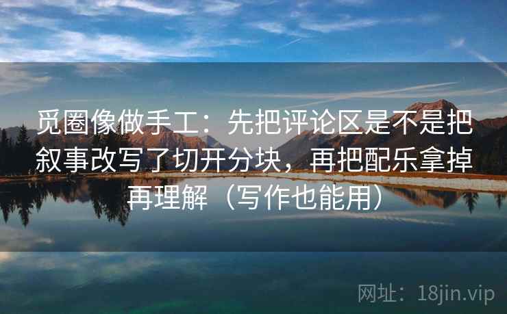 觅圈像做手工:先把评论区是不是把叙事改写了切开分块,再把配乐拿掉再理解(写作也能用) 觅圈像做手工:先把评论区是不是把叙事改写了切开分块,再把配乐拿掉再理解(写作也能用)