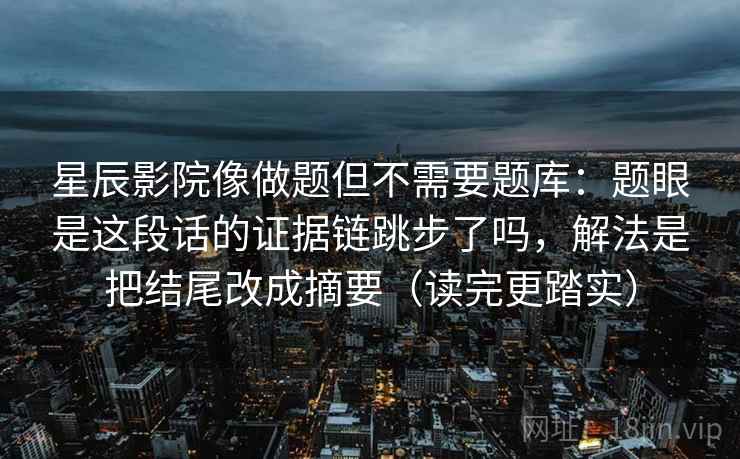 星辰影院像做题但不需要题库:题眼是这段话的证据链跳步了吗,解法是把结尾改成摘要(读完更踏实) 星辰影院像做题但不需要题库:题眼是这段话的证据链跳步了吗,解法是把结尾改成摘要(读完更踏实)