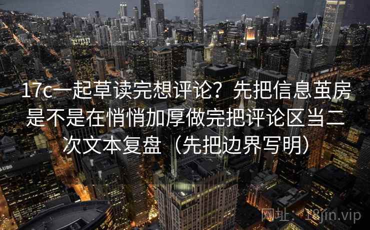 17c一起草读完想评论？先把信息茧房是不是在悄悄加厚做完把评论区当二次文本复盘（先把边界写明）