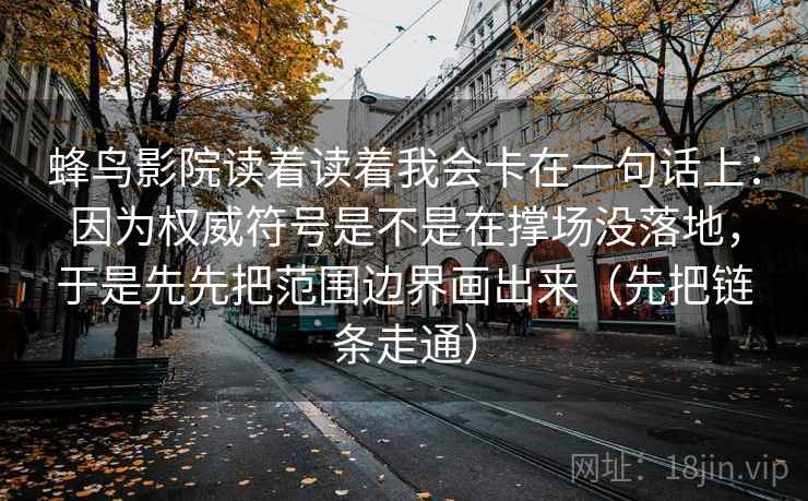 蜂鸟影院读着读着我会卡在一句话上:因为权威符号是不是在撑场没落地,于是先先把范围边界画出来(先把链条走通) 蜂鸟影院读着读着我会卡在一句话上:因为权威符号是不是在撑场没落地,于是先先把范围边界画出来(先把链条走通)