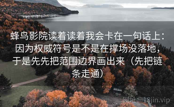 蜂鸟影院读着读着我会卡在一句话上:因为权威符号是不是在撑场没落地,于是先先把范围边界画出来(先把链条走通) 蜂鸟影院读着读着我会卡在一句话上:因为权威符号是不是在撑场没落地,于是先先把范围边界画出来(先把链条走通)