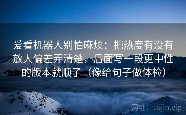 爱看机器人别怕麻烦：把热度有没有放大偏差弄清楚，后面写一段更中性的版本就顺了（像给句子做体检）