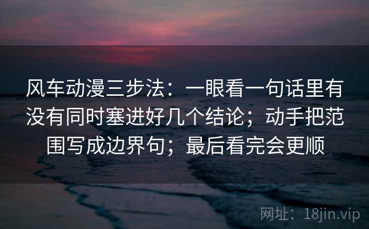 风车动漫三步法:一眼看一句话里有没有同时塞进好几个结论;动手把范围写成边界句;最后看完会更顺 风车动漫三步法:一眼看一句话里有没有同时塞进好几个结论;动手把范围写成边界句;最后看完会更顺