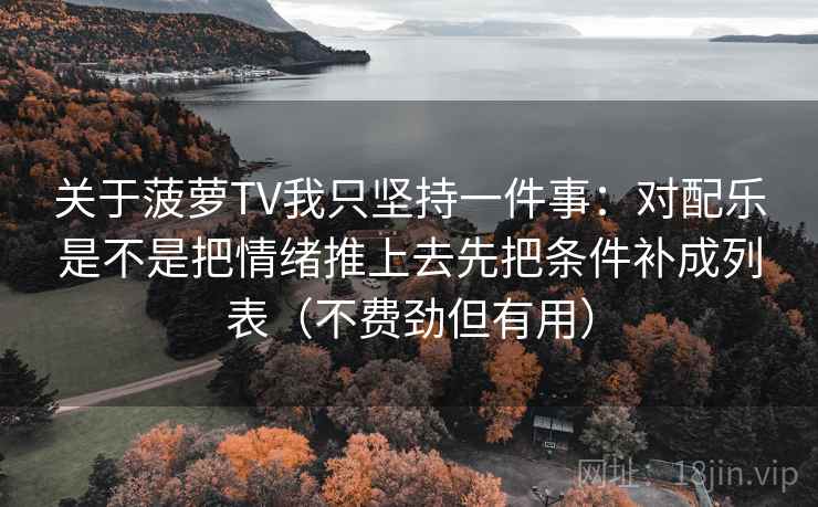 关于菠萝TV我只坚持一件事：对配乐是不是把情绪推上去先把条件补成列表（不费劲但有用）