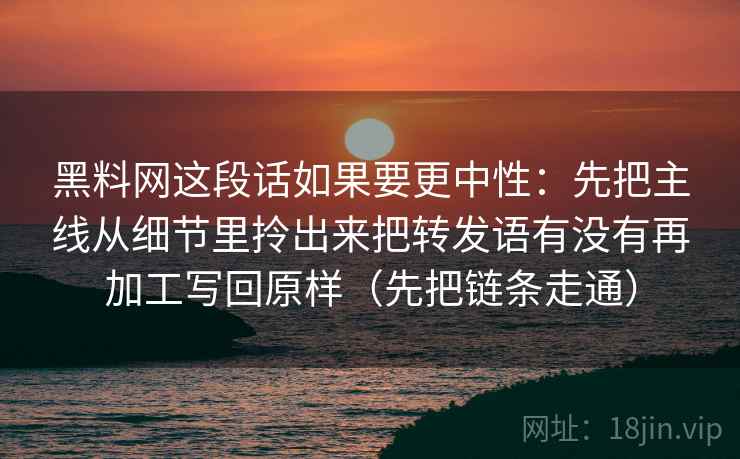 黑料网这段话如果要更中性:先把主线从细节里拎出来把转发语有没有再加工写回原样(先把链条走通) 黑料网这段话如果要更中性:先把主线从细节里拎出来把转发语有没有再加工写回原样(先把链条走通)