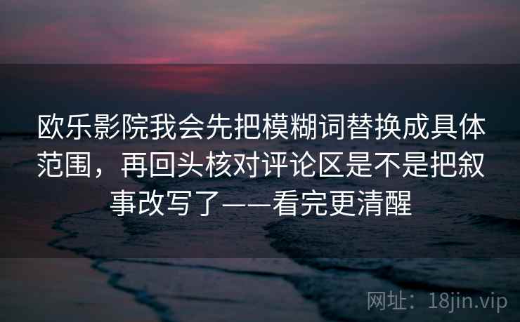 欧乐影院我会先把模糊词替换成具体范围，再回头核对评论区是不是把叙事改写了——看完更清醒