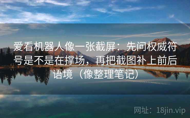 爱看机器人像一张截屏:先问权威符号是不是在撑场,再把截图补上前后语境(像整理笔记) 爱看机器人像一张截屏:先问权威符号是不是在撑场,再把截图补上前后语境(像整理笔记)