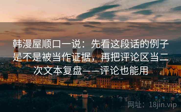 韩漫屋顺口一说：先看这段话的例子是不是被当作证据，再把评论区当二次文本复盘——评论也能用