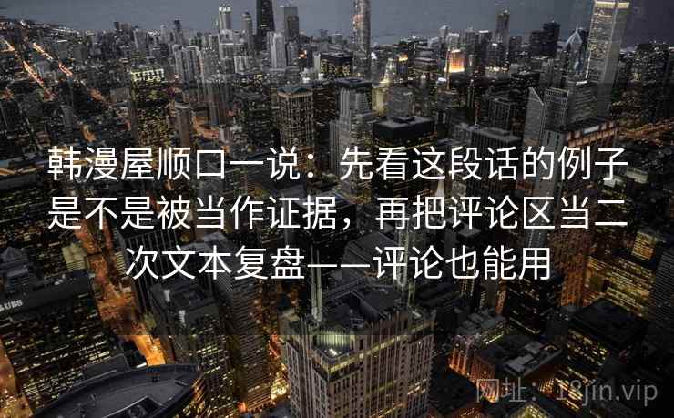 韩漫屋顺口一说：先看这段话的例子是不是被当作证据，再把评论区当二次文本复盘——评论也能用