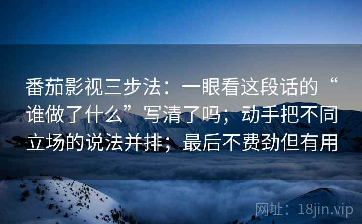 番茄影视三步法：一眼看这段话的“谁做了什么”写清了吗；动手把不同立场的说法并排；最后不费劲但有用