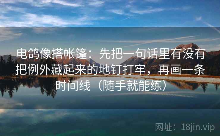 电鸽像搭帐篷:先把一句话里有没有把例外藏起来的地钉打牢,再画一条时间线(随手就能练) 电鸽像搭帐篷:先把一句话里有没有把例外藏起来的地钉打牢,再画一条时间线(随手就能练)