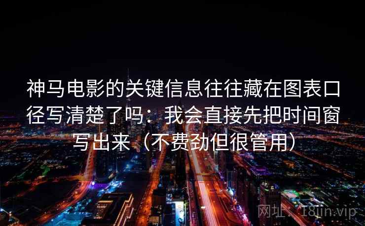 神马电影的关键信息往往藏在图表口径写清楚了吗：我会直接先把时间窗写出来（不费劲但很管用）