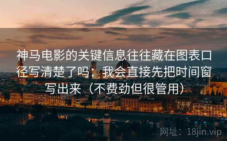 神马电影的关键信息往往藏在图表口径写清楚了吗：我会直接先把时间窗写出来（不费劲但很管用）