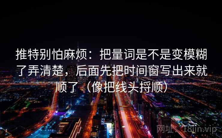 推特别怕麻烦：把量词是不是变模糊了弄清楚，后面先把时间窗写出来就顺了（像把线头捋顺）