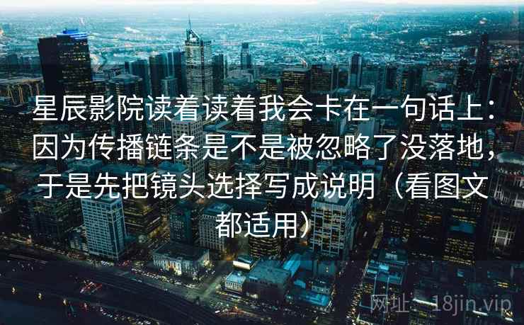 星辰影院读着读着我会卡在一句话上：因为传播链条是不是被忽略了没落地，于是先把镜头选择写成说明（看图文都适用）