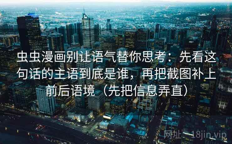 虫虫漫画别让语气替你思考：先看这句话的主语到底是谁，再把截图补上前后语境（先把信息弄直）