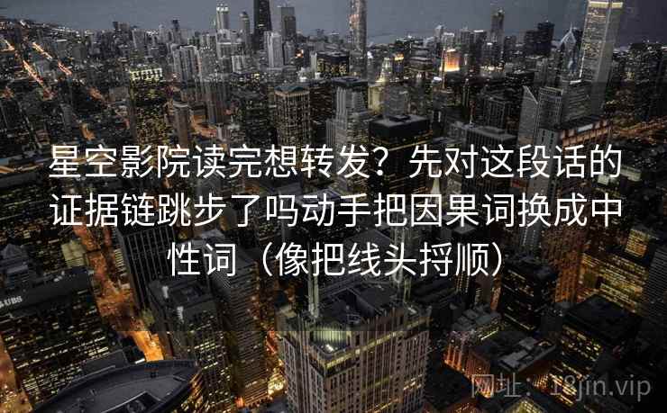 星空影院读完想转发？先对这段话的证据链跳步了吗动手把因果词换成中性词（像把线头捋顺）