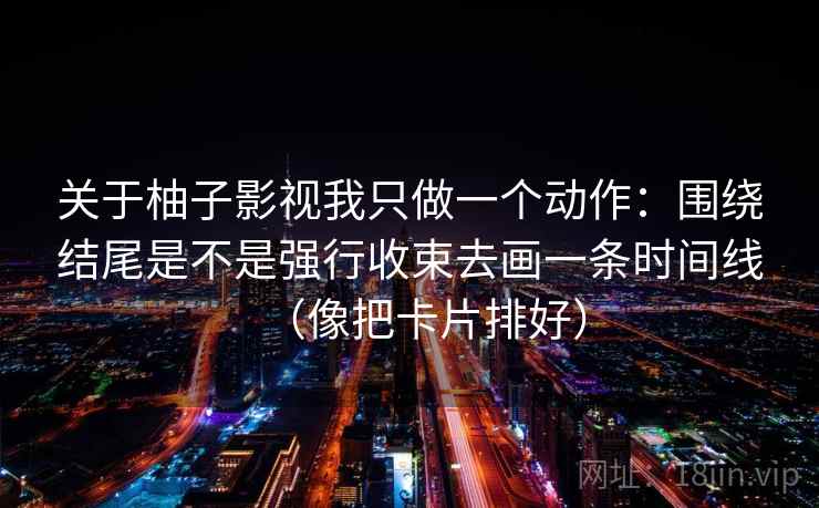 关于柚子影视我只做一个动作:围绕结尾是不是强行收束去画一条时间线(像把卡片排好) 关于柚子影视我只做一个动作:围绕结尾是不是强行收束去画一条时间线(像把卡片排好)