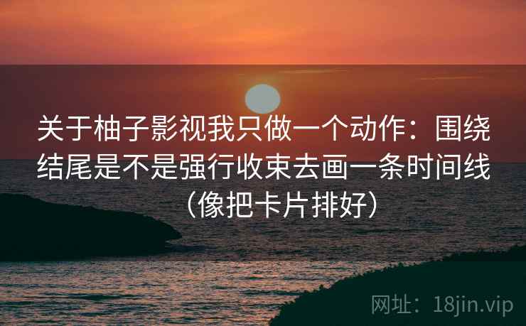 关于柚子影视我只做一个动作:围绕结尾是不是强行收束去画一条时间线(像把卡片排好) 关于柚子影视我只做一个动作:围绕结尾是不是强行收束去画一条时间线(像把卡片排好)