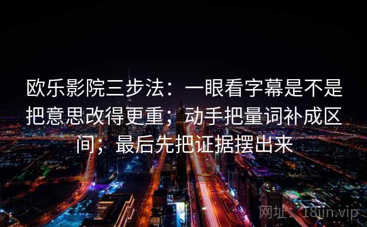 欧乐影院三步法：一眼看字幕是不是把意思改得更重；动手把量词补成区间；最后先把证据摆出来