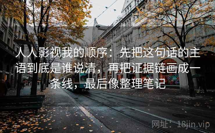 人人影视我的顺序：先把这句话的主语到底是谁说清，再把证据链画成一条线，最后像整理笔记