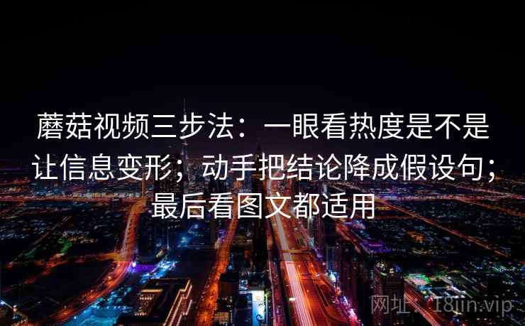 蘑菇视频三步法：一眼看热度是不是让信息变形；动手把结论降成假设句；最后看图文都适用