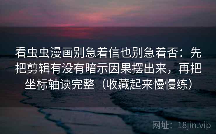 看虫虫漫画别急着信也别急着否：先把剪辑有没有暗示因果摆出来，再把坐标轴读完整（收藏起来慢慢练）