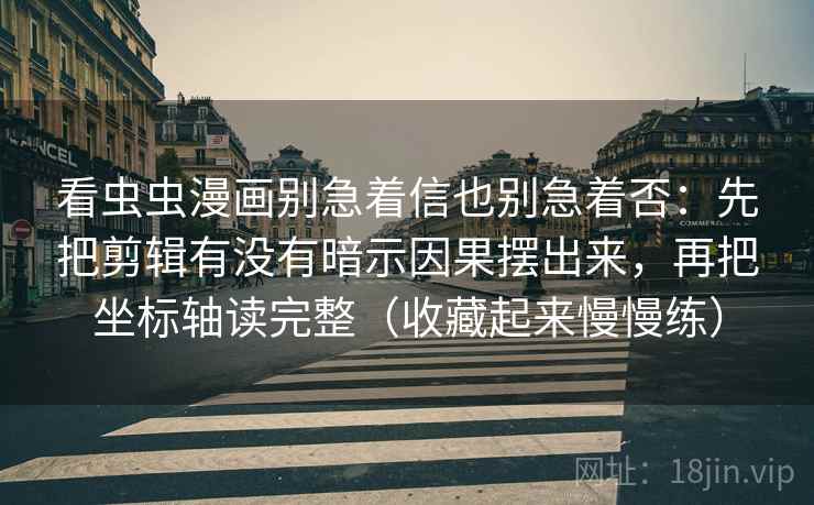 看虫虫漫画别急着信也别急着否：先把剪辑有没有暗示因果摆出来，再把坐标轴读完整（收藏起来慢慢练）