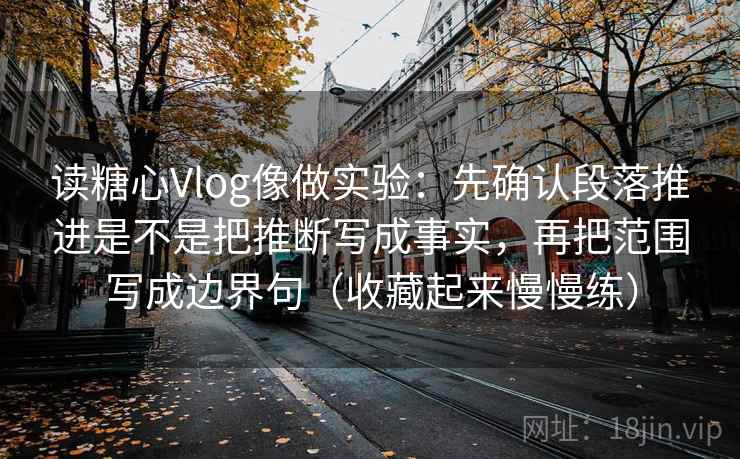 读糖心Vlog像做实验：先确认段落推进是不是把推断写成事实，再把范围写成边界句（收藏起来慢慢练）