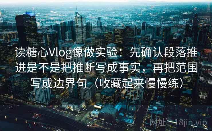 读糖心Vlog像做实验：先确认段落推进是不是把推断写成事实，再把范围写成边界句（收藏起来慢慢练）