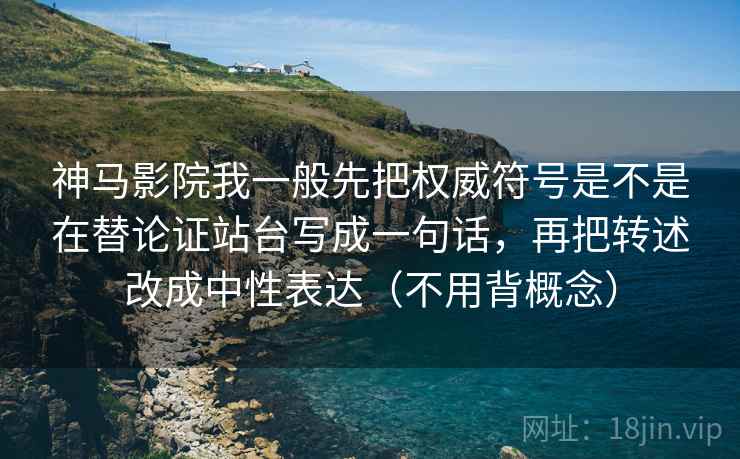 神马影院我一般先把权威符号是不是在替论证站台写成一句话，再把转述改成中性表达（不用背概念）