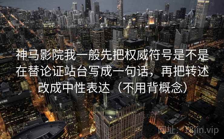 神马影院我一般先把权威符号是不是在替论证站台写成一句话，再把转述改成中性表达（不用背概念）