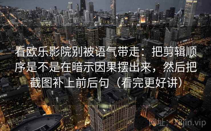 看欧乐影院别被语气带走：把剪辑顺序是不是在暗示因果摆出来，然后把截图补上前后句（看完更好讲）