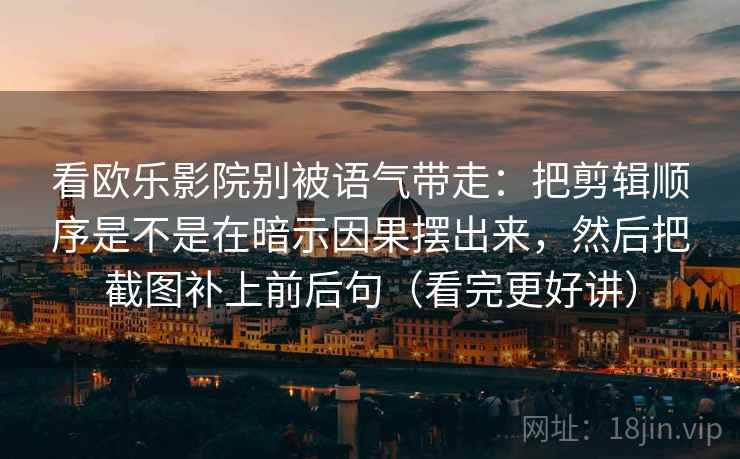 看欧乐影院别被语气带走：把剪辑顺序是不是在暗示因果摆出来，然后把截图补上前后句（看完更好讲）