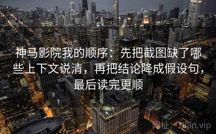 神马影院我的顺序：先把截图缺了哪些上下文说清，再把结论降成假设句，最后读完更顺