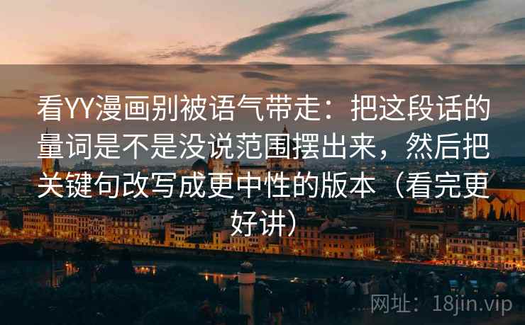 看YY漫画别被语气带走:把这段话的量词是不是没说范围摆出来,然后把关键句改写成更中性的版本(看完更好讲) 看YY漫画别被语气带走:把这段话的量词是不是没说范围摆出来,然后把关键句改写成更中性的版本(看完更好讲)