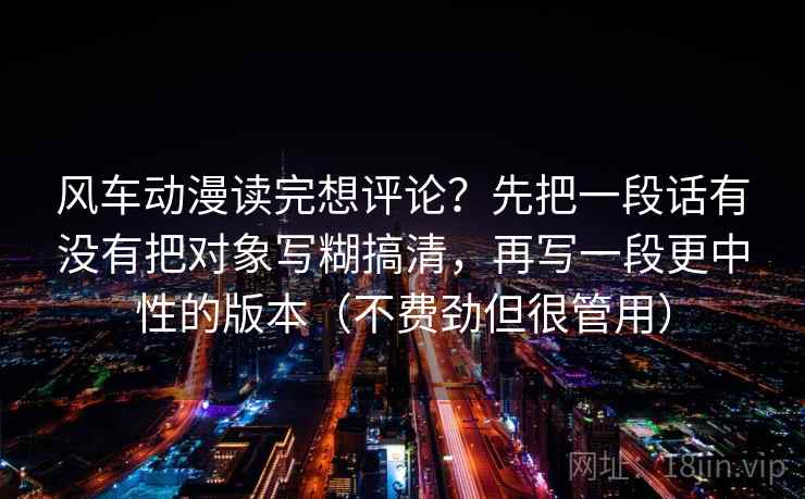 风车动漫读完想评论？先把一段话有没有把对象写糊搞清，再写一段更中性的版本（不费劲但很管用）