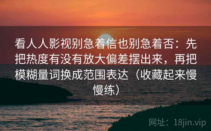 看人人影视别急着信也别急着否：先把热度有没有放大偏差摆出来，再把模糊量词换成范围表达（收藏起来慢慢练）