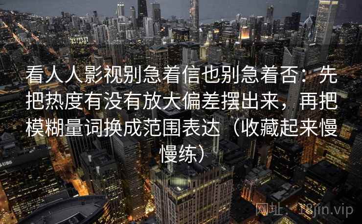 看人人影视别急着信也别急着否：先把热度有没有放大偏差摆出来，再把模糊量词换成范围表达（收藏起来慢慢练）