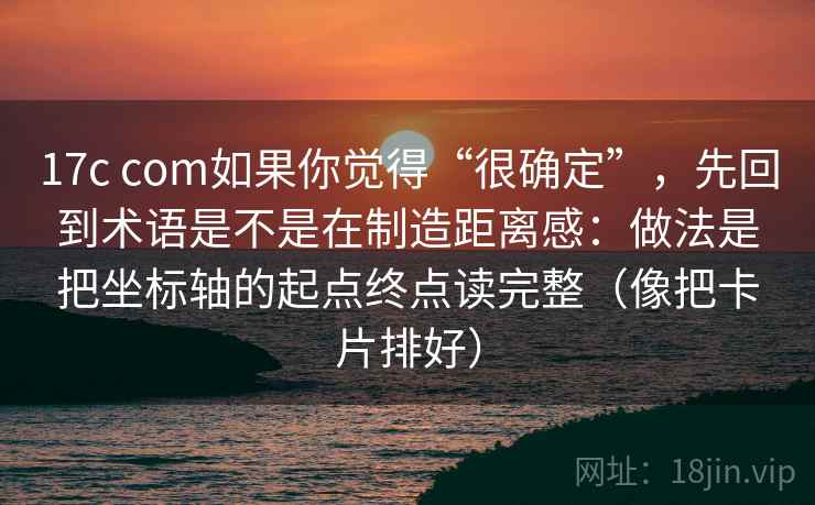 17c com如果你觉得“很确定”，先回到术语是不是在制造距离感：做法是把坐标轴的起点终点读完整（像把卡片排好）