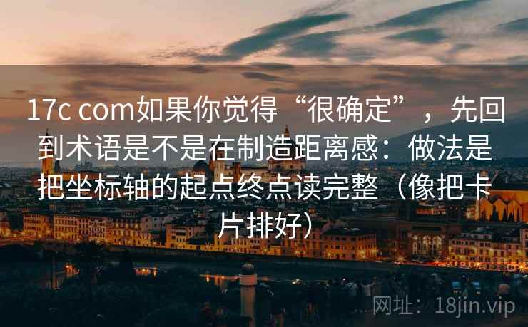 17c com如果你觉得“很确定”，先回到术语是不是在制造距离感：做法是把坐标轴的起点终点读完整（像把卡片排好）