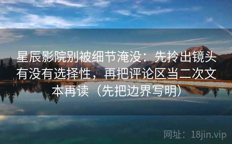 星辰影院别被细节淹没：先拎出镜头有没有选择性，再把评论区当二次文本再读（先把边界写明）